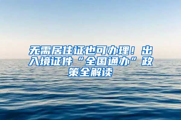 無需居住證也可辦理！出入境證件“全國通辦”政策全解讀