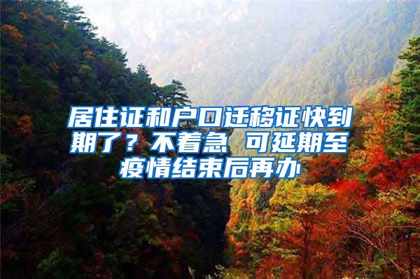 居住證和戶口遷移證快到期了？不著急 可延期至疫情結(jié)束后再辦