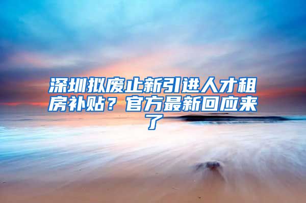 深圳擬廢止新引進人才租房補貼？官方最新回應(yīng)來了