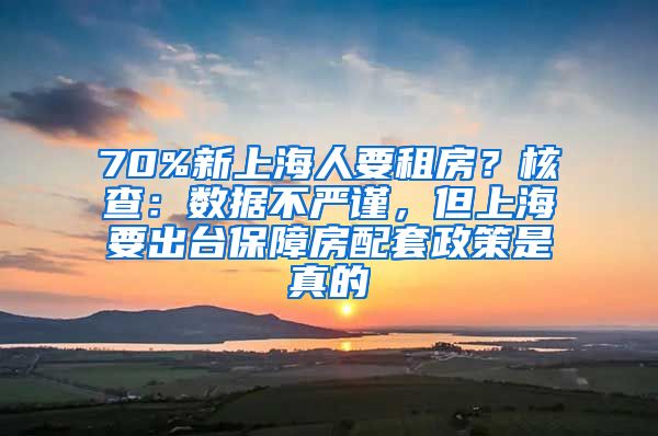 70%新上海人要租房？核查：數(shù)據(jù)不嚴(yán)謹(jǐn)，但上海要出臺(tái)保障房配套政策是真的