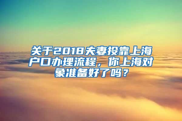 關于2018夫妻投靠上海戶口辦理流程，你上海對象準備好了嗎？