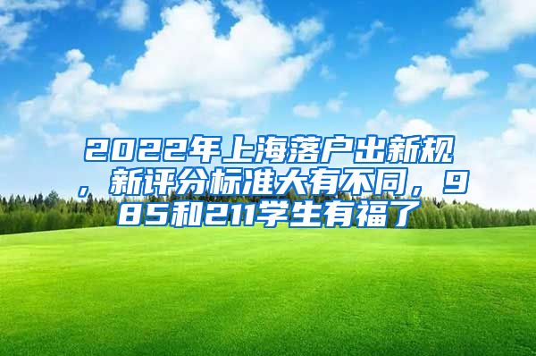 2022年上海落戶出新規(guī)，新評分標(biāo)準(zhǔn)大有不同，985和211學(xué)生有福了