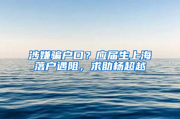 涉嫌騙戶口？應屆生上海落戶遇阻，求助楊超越