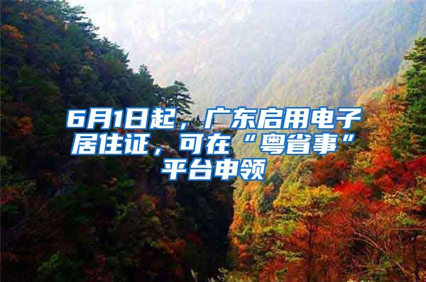 6月1日起，廣東啟用電子居住證，可在“粵省事”平臺申領(lǐng)