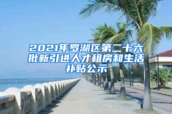 2021年羅湖區(qū)第二十六批新引進(jìn)人才租房和生活補(bǔ)貼公示