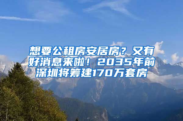 想要公租房安居房？又有好消息來啦！2035年前深圳將籌建170萬套房