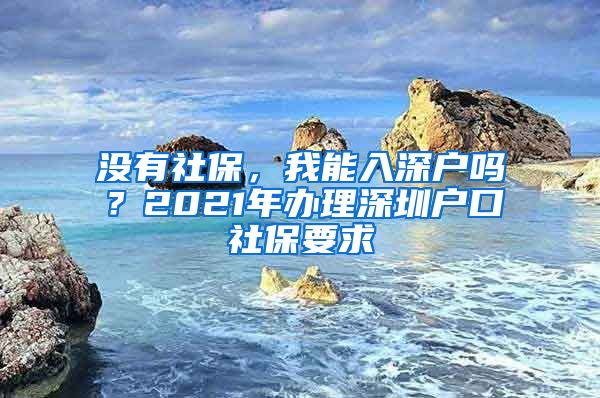 沒有社保，我能入深戶嗎？2021年辦理深圳戶口社保要求