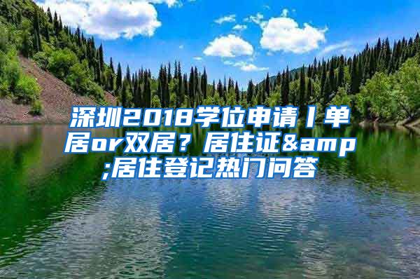 深圳2018學(xué)位申請(qǐng)丨單居or雙居？居住證&居住登記熱門(mén)問(wèn)答