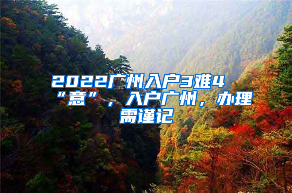 2022廣州入戶(hù)3難4“意”，入戶(hù)廣州，辦理需謹(jǐn)記