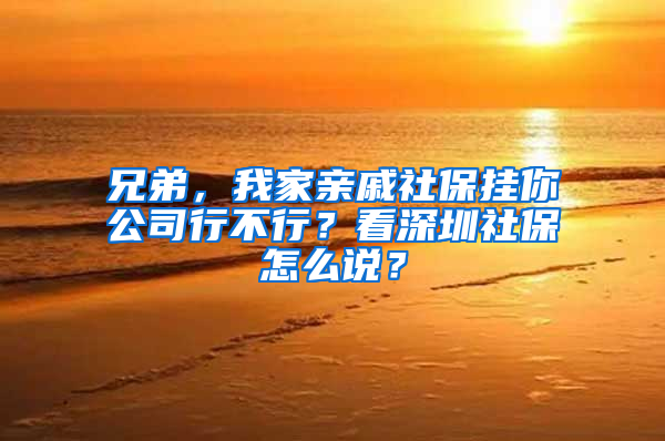 兄弟，我家親戚社保掛你公司行不行？看深圳社保怎么說？