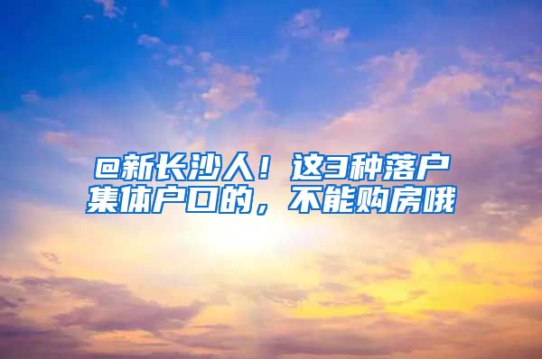 @新長(zhǎng)沙人！這3種落戶集體戶口的，不能購(gòu)房哦