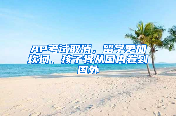 AP考試取消，留學更加坎坷，孩子將從國內(nèi)卷到國外