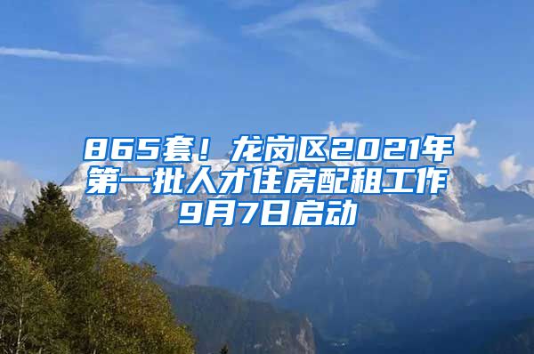 865套！龍崗區(qū)2021年第一批人才住房配租工作9月7日啟動(dòng)