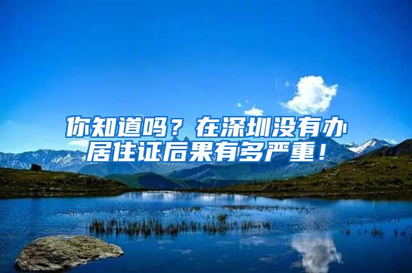 你知道嗎？在深圳沒有辦居住證后果有多嚴(yán)重！