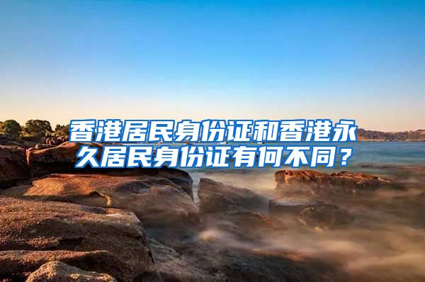 香港居民身份證和香港永久居民身份證有何不同？