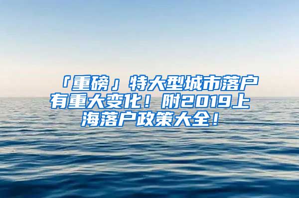 「重磅」特大型城市落戶有重大變化！附2019上海落戶政策大全！