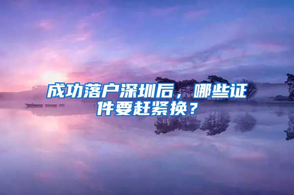 成功落戶深圳后，哪些證件要趕緊換？