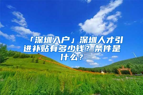 「深圳入戶」深圳人才引進補貼有多少錢？條件是什么？