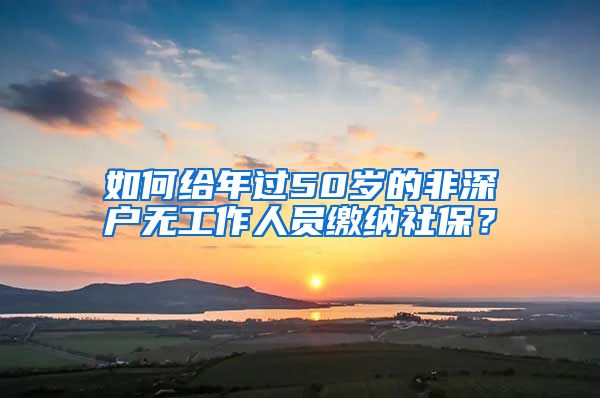 如何給年過50歲的非深戶無工作人員繳納社保？