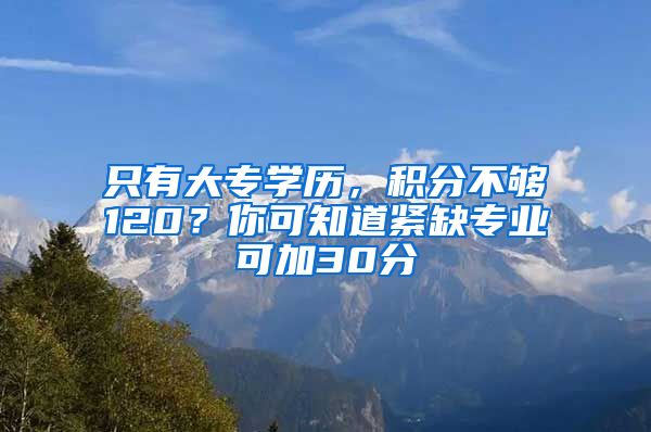 只有大專學(xué)歷，積分不夠120？你可知道緊缺專業(yè)可加30分