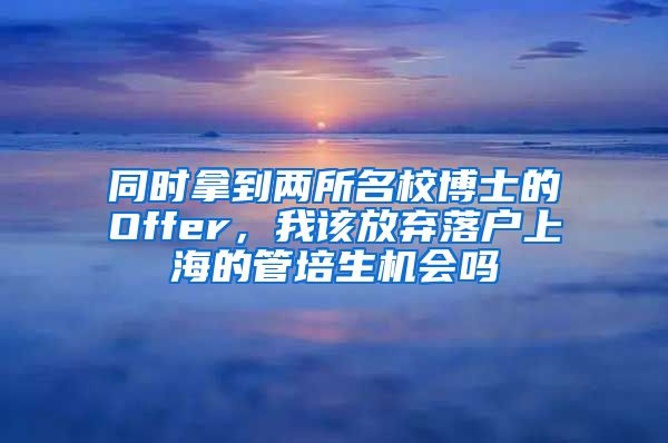 同時拿到兩所名校博士的Offer，我該放棄落戶上海的管培生機(jī)會嗎