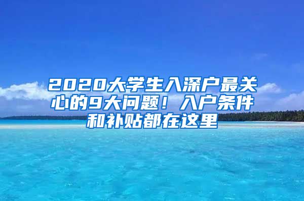 2020大學生入深戶最關心的9大問題！入戶條件和補貼都在這里