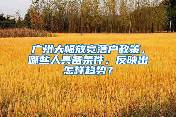 廣州大幅放寬落戶(hù)政策，哪些人具備條件，反映出怎樣趨勢(shì)？