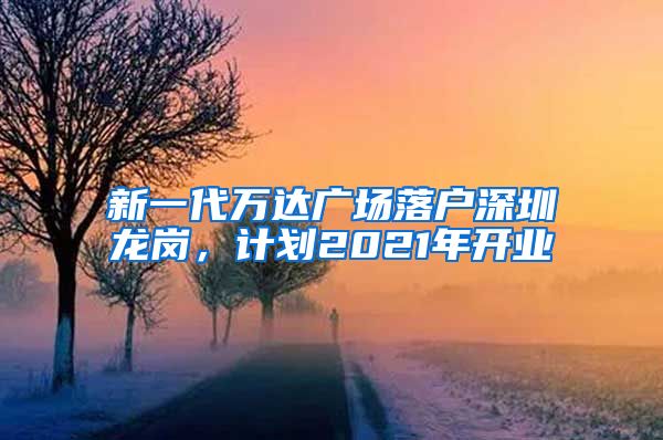 新一代萬達廣場落戶深圳龍崗，計劃2021年開業(yè)