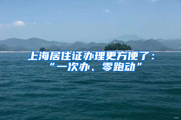 上海居住證辦理更方便了：“一次辦、零跑動”