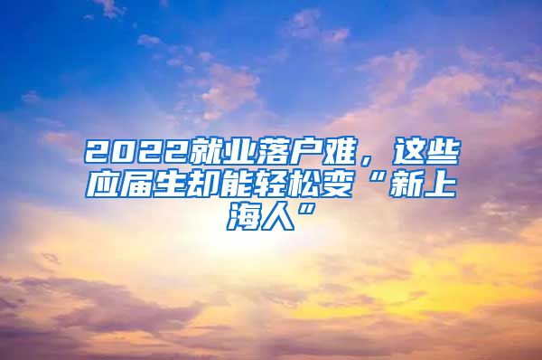 2022就業(yè)落戶難，這些應(yīng)屆生卻能輕松變“新上海人”