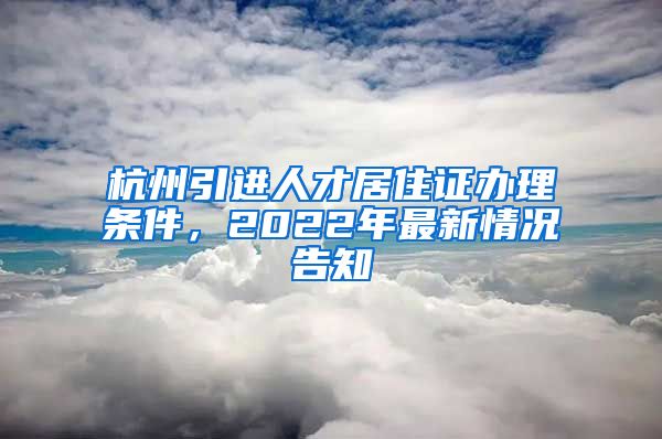 杭州引進(jìn)人才居住證辦理?xiàng)l件，2022年最新情況告知