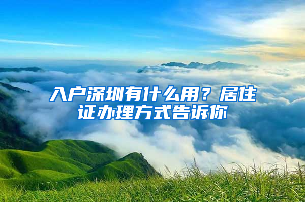 入戶深圳有什么用？居住證辦理方式告訴你