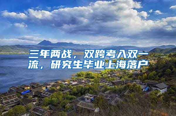 三年兩戰(zhàn)，雙跨考入雙一流，研究生畢業(yè)上海落戶