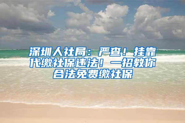 深圳人社局：嚴(yán)查！掛靠代繳社保違法！一招教你合法免費繳社保