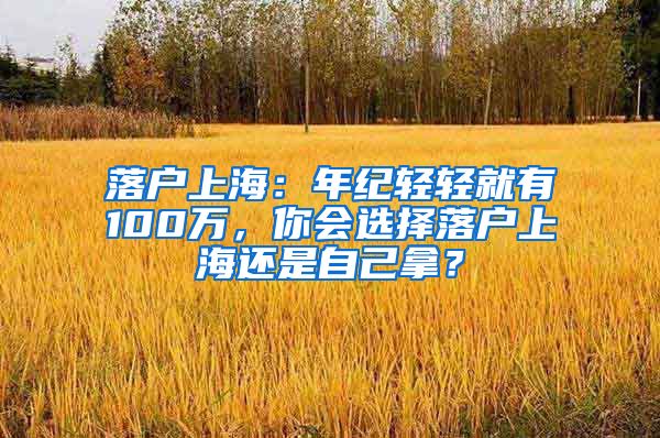 落戶上海：年紀(jì)輕輕就有100萬，你會選擇落戶上海還是自己拿？