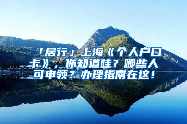 「居行」上海《個(gè)人戶口卡》，你知道哇？哪些人可申領(lǐng)？辦理指南在這！