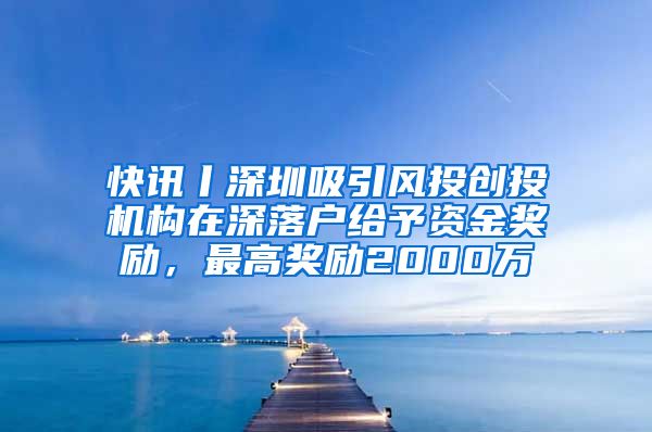 快訊丨深圳吸引風(fēng)投創(chuàng)投機構(gòu)在深落戶給予資金獎勵，最高獎勵2000萬