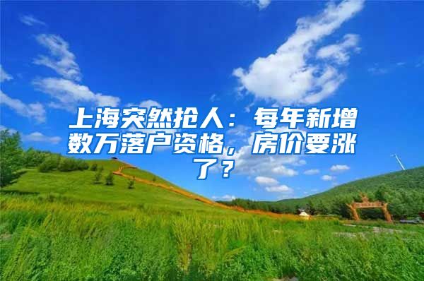 上海突然搶人：每年新增數(shù)萬(wàn)落戶資格，房?jī)r(jià)要漲了？