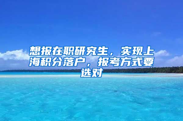 想報在職研究生，實現(xiàn)上海積分落戶，報考方式要選對