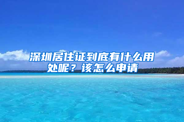 深圳居住證到底有什么用處呢？該怎么申請(qǐng)