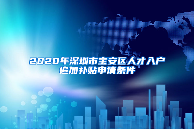 2020年深圳市寶安區(qū)人才入戶追加補(bǔ)貼申請條件