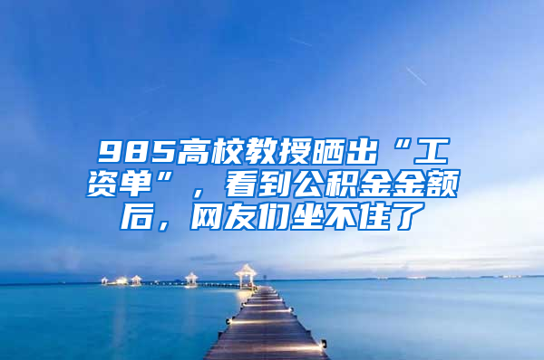 985高校教授曬出“工資單”，看到公積金金額后，網(wǎng)友們坐不住了