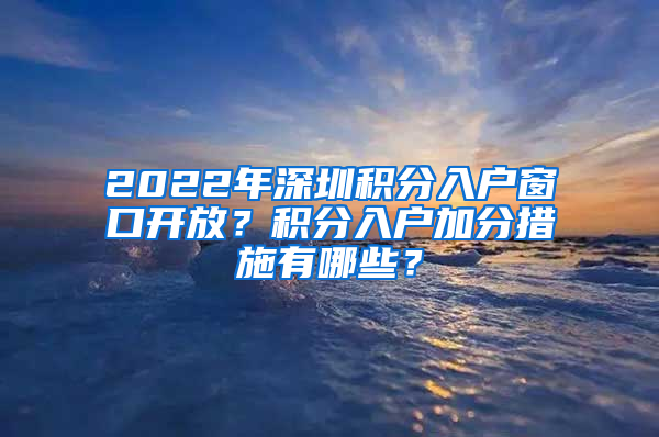 2022年深圳積分入戶窗口開放？積分入戶加分措施有哪些？