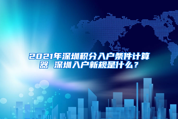 2021年深圳積分入戶條件計算器 深圳入戶新規(guī)是什么？