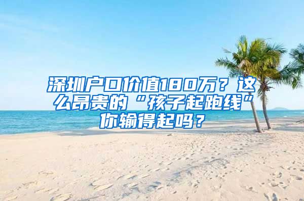 深圳戶口價值180萬？這么昂貴的“孩子起跑線”你輸?shù)闷饐幔?/></p>
			 <p style=