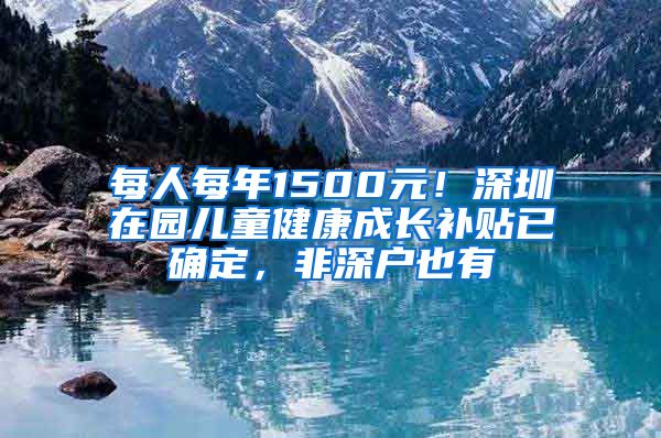 每人每年1500元！深圳在園兒童健康成長補貼已確定，非深戶也有