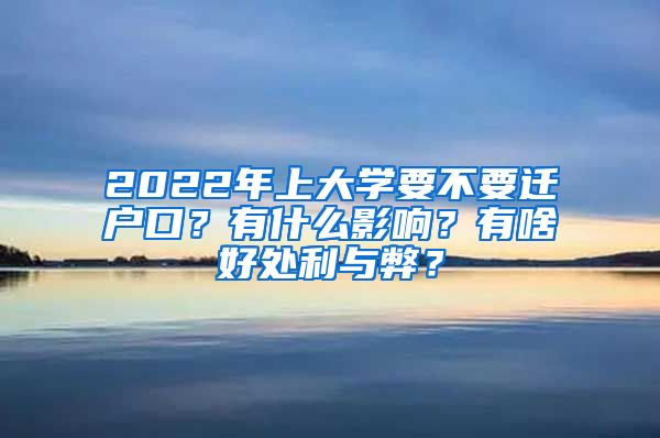 2022年上大學(xué)要不要遷戶口？有什么影響？有啥好處利與弊？