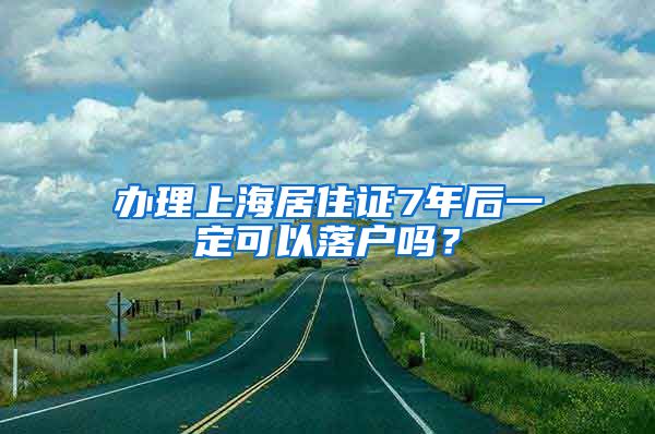 辦理上海居住證7年后一定可以落戶嗎？