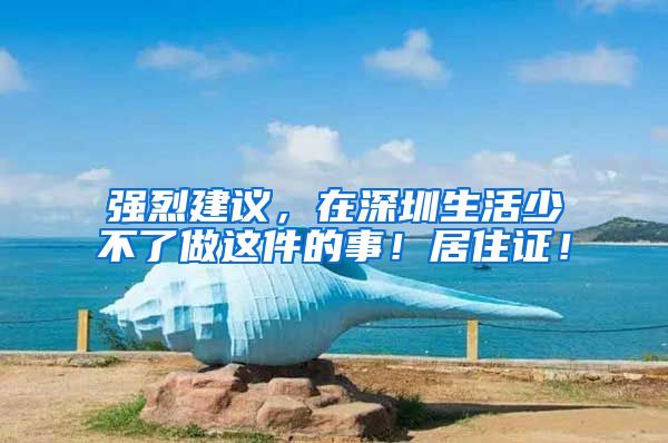 強(qiáng)烈建議，在深圳生活少不了做這件的事！居住證！