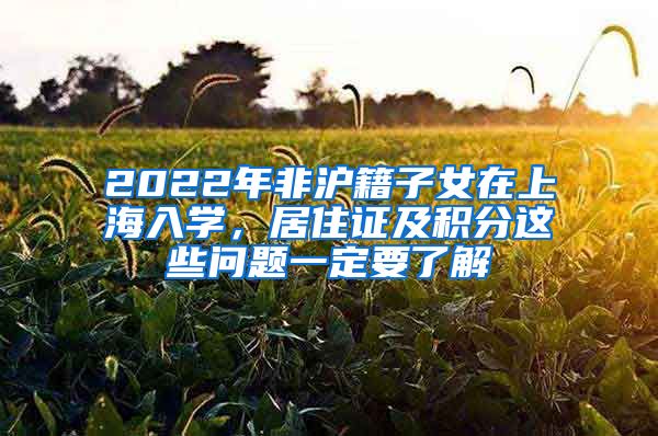 2022年非滬籍子女在上海入學，居住證及積分這些問題一定要了解